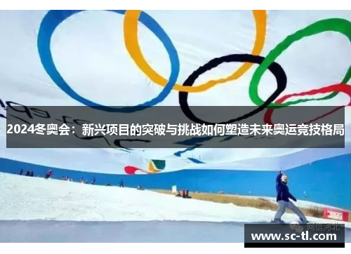 2024冬奥会:新兴项目的突破与挑战如何塑造未来奥运竞技格局 2024冬奥会:新兴项目的突破与挑战如何塑造未来奥运竞技格局