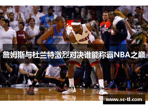 詹姆斯与杜兰特激烈对决谁能称霸NBA之巅